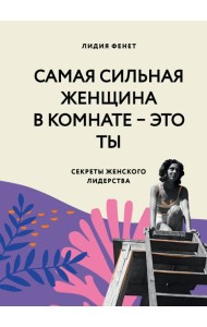 Самая сильная женщина в комнате - это ты. Секреты женского лидерства