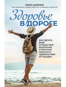 Здоровье в дороге. Как сделать ваше путешествие безопаснее и получить максимум удовольствия от поездки Здоровье в дороге. Как сделать ваше путешествие безопаснее и получить максимум удовольствия от поездки