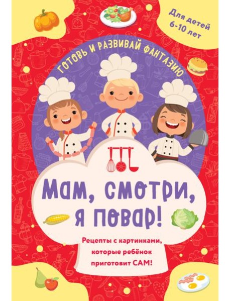 Мам, смотри, я повар! Рецепты с картинками, которые ребенок приготовит САМ!