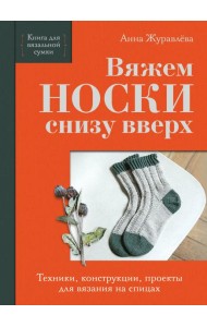 Вяжем НОСКИ снизу вверх. Техники, конструкции, проекты для вязания на спицах