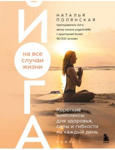 Йога на все случаи жизни. Короткие комплексы для здоровья, силы и гибкости на каждый день. Книга 1 Йога на все случаи жизни. Короткие комплексы для здоровья, силы и гибкости на каждый день. Книга 1