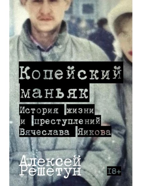 Копейский маньяк: История жизни и преступлений Вячеслава Яикова