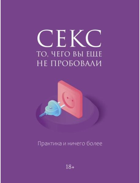 Секс. То, чего вы еще не пробовали. Практика и ничего более