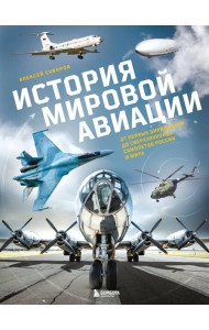 История мировой авиации. От первых дирижаблей до сверхзвуковых самолетов России и мира