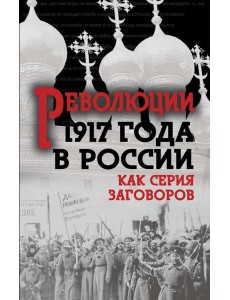 Революция 1917-го в России. Как серия заговоров Революция 1917-го в России. Как серия заговоров
