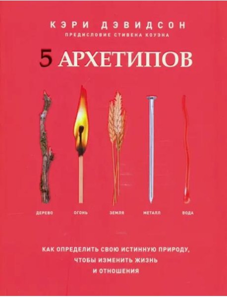 5 архетипов. Дерево. Огонь. Земля. Металл. Вода. Как определить свою истинную природу, чтобы изменить жизнь и отношения