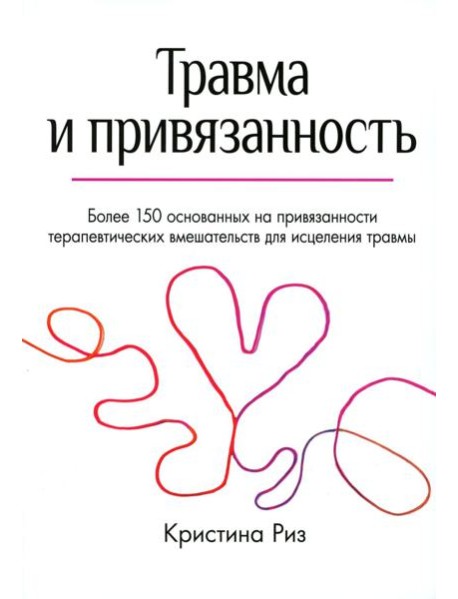 Травма и привязанность. Более 150 основанных на привязанности терапевтических вмешательств для исцеления травмы