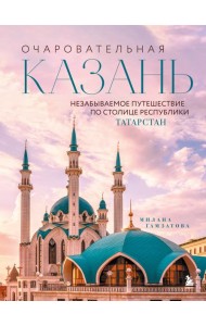 Очаровательная Казань. Незабываемое путешествие по столице Республики Татарстан