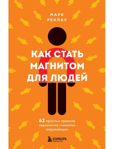 Как стать магнитом для людей. 62 простых правила завоевания симпатии окружающих
