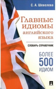 Главные идиомы английского языка: словарь-справочник. Более 500 идиом