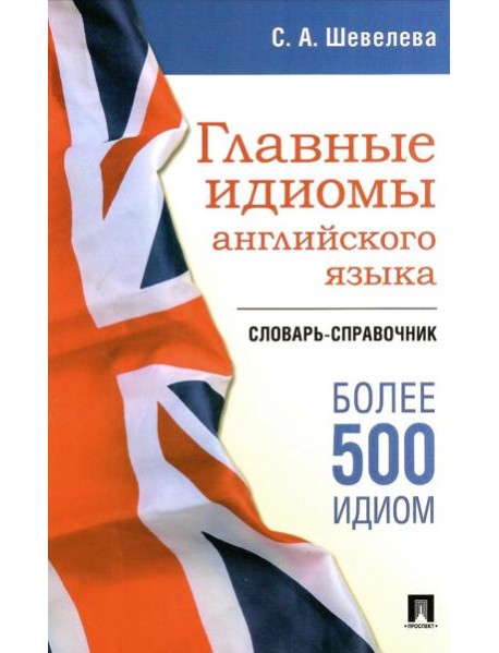 Главные идиомы английского языка: словарь-справочник. Более 500 идиом