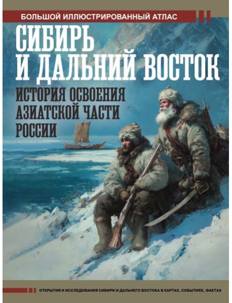 Сибирь и Дальний Восток. История освоения Азиатской части России. Большой иллюстрированный атлас