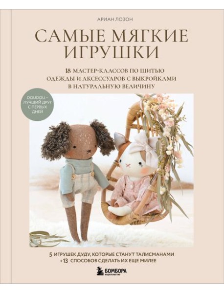 Самые мягкие игрушки. 18 мастер-классов по шитью одежды и аксессуаров с выкройками в натуральную величину.