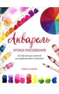 Акварель. Уроки рисования: 20 обучающих занятий для удовольствия и релакса