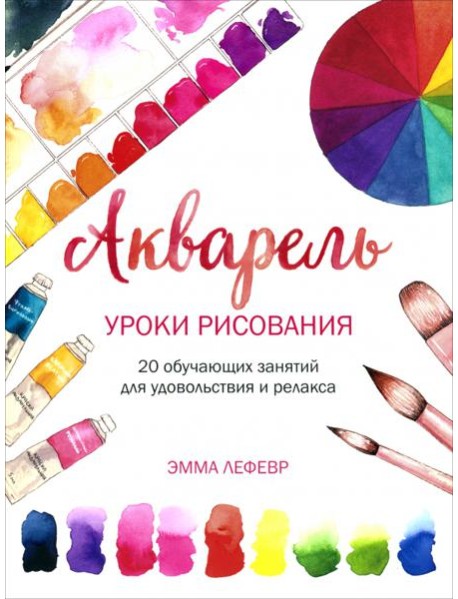 Акварель. Уроки рисования: 20 обучающих занятий для удовольствия и релакса
