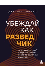 Убеждай как разведчик. Методы спецслужб для установления контакта и влияния на людей
