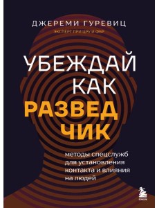 Убеждай как разведчик. Методы спецслужб для установления контакта и влияния на людей