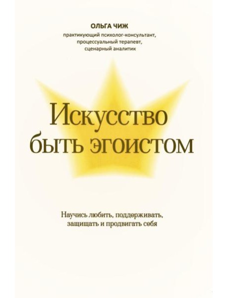 Искусство быть эгоистом: научись любить, поддерживать, защищать и продвигать себя
