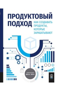 Продуктовый подход: Как создавать продукты, которые зарабатывают