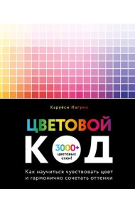 Цветовой код. Как научиться чувствовать цвет и гармонично сочетать оттенки