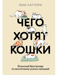 Чего хотят кошки. Японский бестселлер по воспитанию усатых малышей