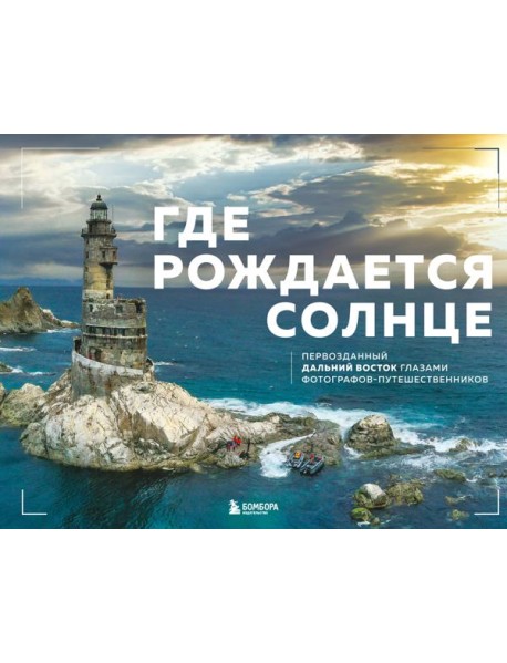 Где рождается солнце. Первозданный Дальний Восток глазами фотографов-путешественников