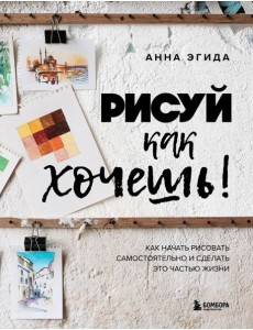 Рисуй как хочешь! Как начать рисовать самостоятельно и сделать это частью жизни Рисуй как хочешь! Как начать рисовать самостоятельно и сделать это частью жизни