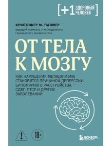 От тела к мозгу. Как нарушения метаболизма становятся причиной депрессии, биполярного расстройства, СДВГ, ПТСР и других заболеваний
