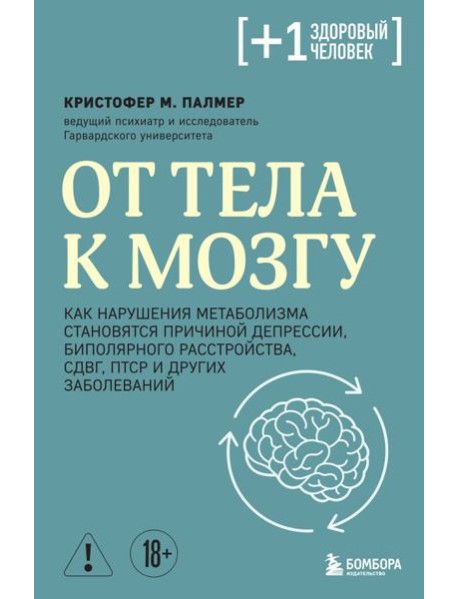 От тела к мозгу. Как нарушения метаболизма становятся причиной депрессии, биполярного расстройства, СДВГ, ПТСР и других заболеваний