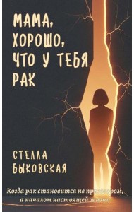 Мама, хорошо, что у тебя рак. Когда рак становится не приговором, а началом настоящей жизни. Быковская С