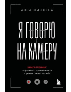 Я говорю на камеру. Книга-тренинг по развитию проявленности и умению заявить о себе