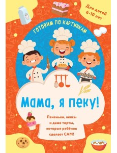 Мама, я пеку! Печеньки, кексы и даже торты, которые ребенок сделает САМ! (навивка)