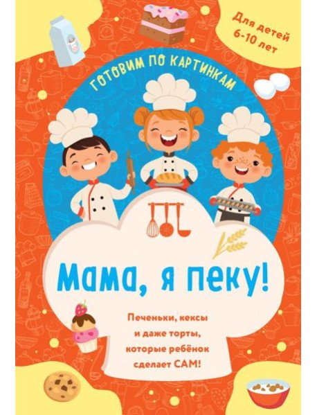 Мама, я пеку! Печеньки, кексы и даже торты, которые ребенок сделает САМ! (навивка)