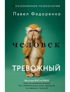 Человек тревожный. Методы КПТ и РЭПТ для спокойной жизни без панических атак, тревоги и ложных страхов