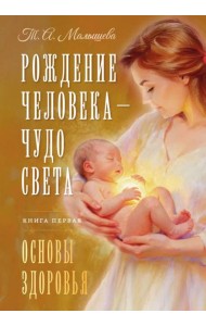 Рождение Человека - Чудо Света. Кн. 1: Основы здоровья