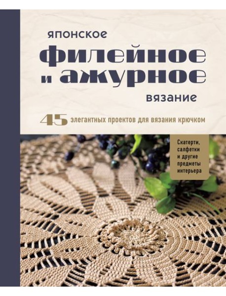 Японское филейное и ажурное вязание. 45 элегантных проектов для вязания крючком. Скатерти, салфетки и другие предметы интерьера
