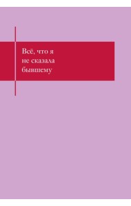 Все, что я не сказала бывшему. Блокнот, который выдержит твои злость и обиду