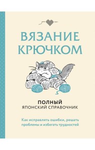 Вязание крючком. Полный японский справочник. Как исправлять ошибки, решать проблемы и избегать трудностей