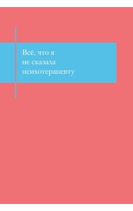 Все, что я не сказала психотерапевту. Блокнот, который выдержит твой стыд