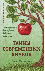 Тайны современных внуков. Путеводитель для мудрых бабушек и дедушек. Михайлина Е