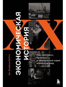 Экономическая история XX века. Как прогресс, кризисы и гениальные идеи изменили мир