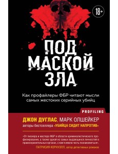 Под маской зла. Как профайлеры ФБР читают мысли самых жестоких серийных убийц