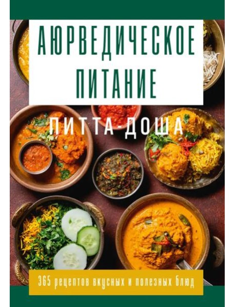 Аюрведическое питание. ПИТТА-ДОША. Здоровье и поддержание внутреннего огня. 365 рецептов вкусных и полезных блюд