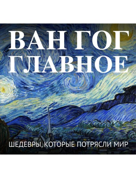 Ван Гог. Главное. Шедевры, которые потрясли мир
