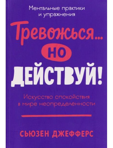 Тревожься... но действуй! Искусство спокойствия в мире неопределённости. Ментальные практики и упражнения