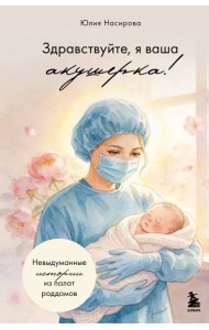 Здравствуйте, я ваша акушерка! Невыдуманные истории из палат роддомов