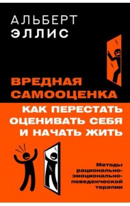 Вредная самооценка. Как перестать оценивать себя и начать жить. Методы рационально-эмоционально-поведенческой терапии. 2-е изд