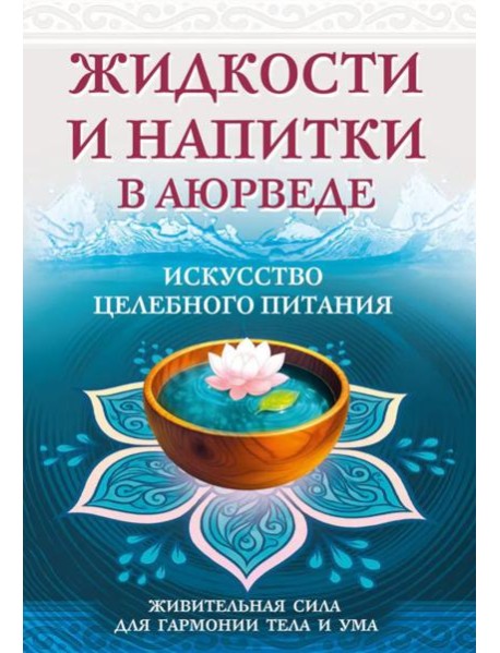 Жидкости и напитки в аюрведе. Искусство целебного питания. Живительная сила для гармонии тела и ума