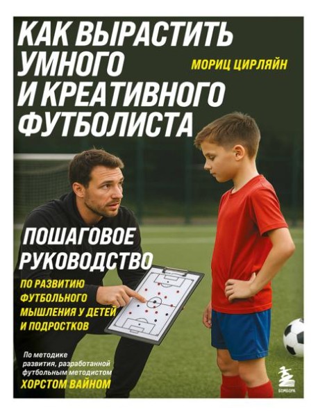 Как вырастить умного и креативного футболиста. Пошаговое руководство по развитию футбольного мышления у детей и подростков