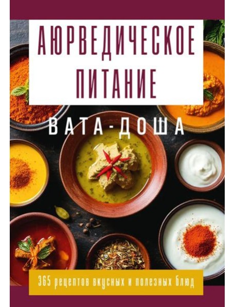 Аюрведическое питание. ВАТА-ДОША. Здоровье, легкость и гармония круглый год. 365 рецептов вкусных и полезных блюд